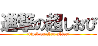 進撃の超しおぴ (attack on chou shiopi)