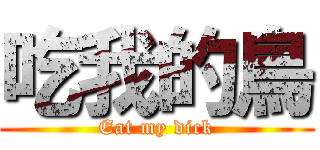 吃我的鳥 (Eat my dick)