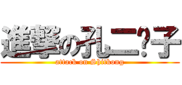 進撃の孔二愣子 (attack on Shitkong)