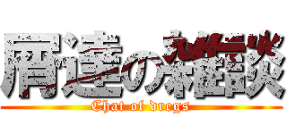 屑達の雑談 (Chat of dregs)