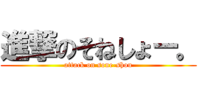 進撃のそねしょー。 (attack on sone-shou)