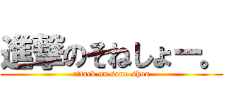 進撃のそねしょー。 (attack on sone-shou)