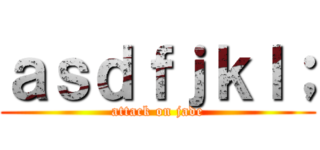 ａｓｄｆｊｋｌ； (attack on jade)