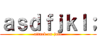 ａｓｄｆｊｋｌ； (attack on jade)