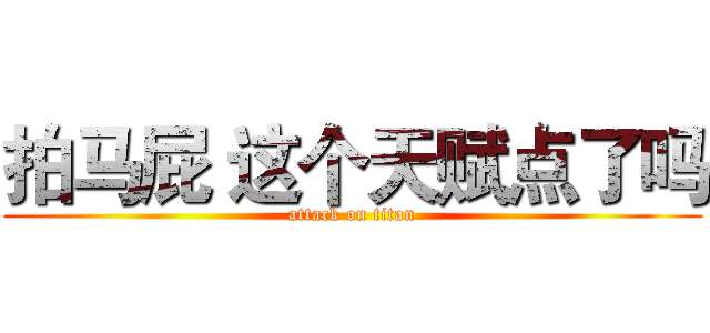 拍马屁 这个天赋点了吗 (attack on titan)