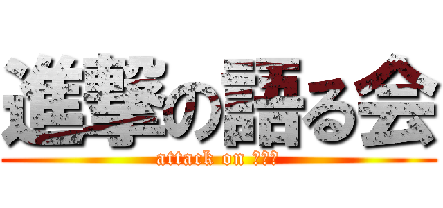 進撃の語る会 (attack on 語る会)