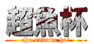 超魚杯 (cho sakana hai)