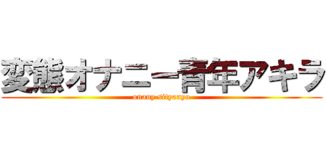 変態オナニー青年アキラ (onany sityauyo)