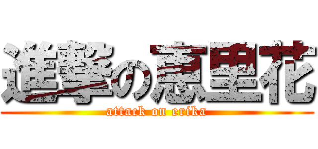 進撃の恵里花 (attack on erika)