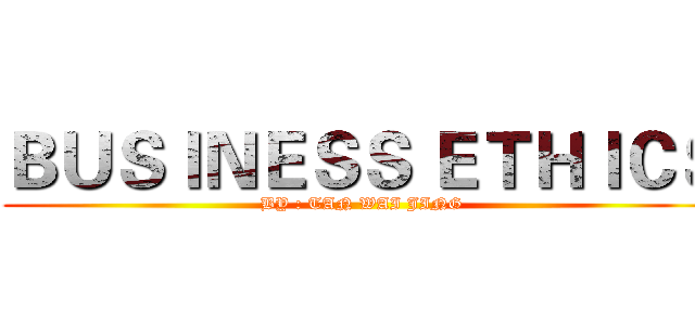ＢＵＳＩＮＥＳＳ ＥＴＨＩＣＳ (BY : TAN WAI JING)
