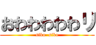 おわわわわわリ (siko  siko)