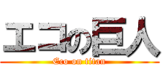エコの巨人 (Eco on titan)