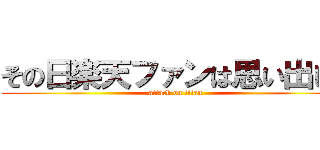 その日楽天ファンは思い出した (attack on titan)