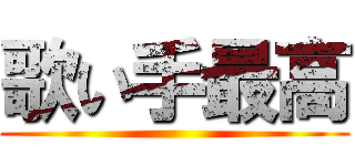 歌い手最高 ()