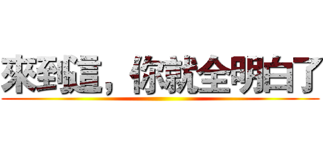 來到這，你就全明白了 ()