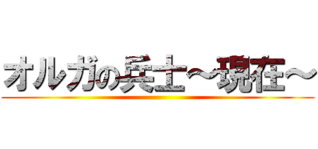 オルガの兵士～現在～ ()