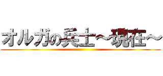 オルガの兵士～現在～ ()