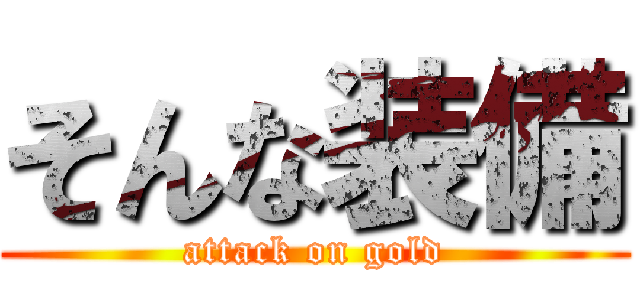 そんな装備 (attack on gold)