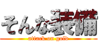 そんな装備 (attack on gold)