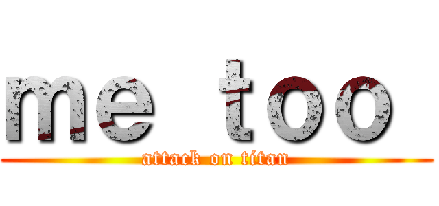 ｍｅ ｔｏｏ  (attack on titan)