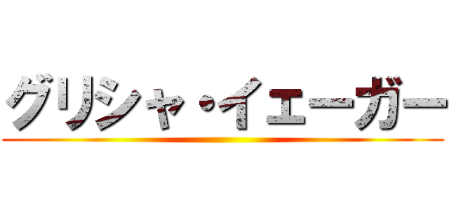 グリシャ・イェーガー ()