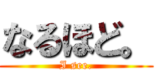 なるほど。 (I see.)