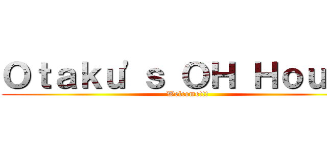 Ｏｔａｋｕ'ｓ ＯＨ Ｈｏｕｓｅ (Welcome!!!)