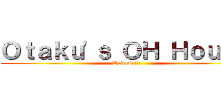 Ｏｔａｋｕ'ｓ ＯＨ Ｈｏｕｓｅ (Welcome!!!)