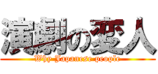 演劇の変人 (Why Japanese people)