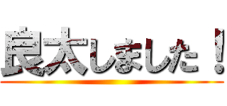 良太しました！ ()