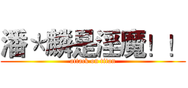 潘＊麟是淫魔！！ (attack on titan)