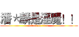 潘＊麟是淫魔！！ (attack on titan)