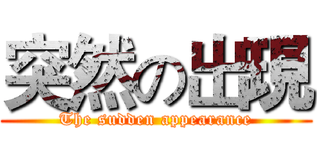 突然の出現 (The sudden appearance)