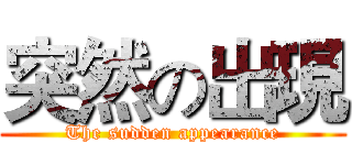 突然の出現 (The sudden appearance)