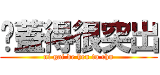 妳蓋得很突出 (ni gai de hen tu chu)