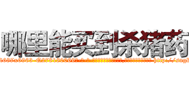 哪里能买到杀猪药 (哪里能买到杀猪药【电-186x2687x6963-Q278180069元-吉-药-业】我们做的是长期生意,靠的是老客户长期支持 http://sngk.net/KwnsNz
)