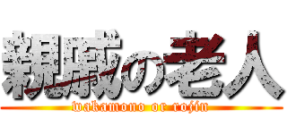 親戚の老人 (wakamono or rojin)