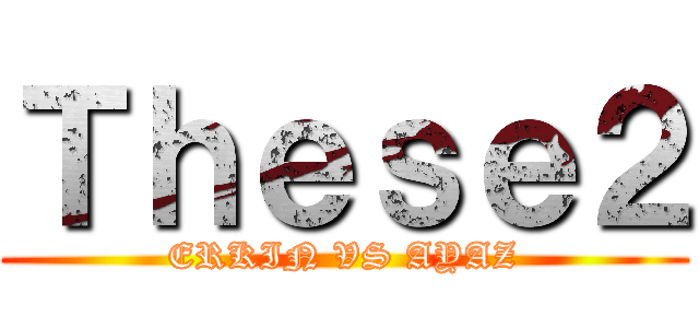 Ｔｈｅｓｅ２ (ERKIN VS AYAZ)