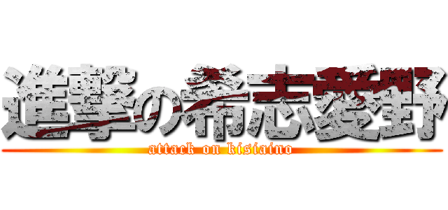 進撃の希志愛野 (attack on kisiaino)