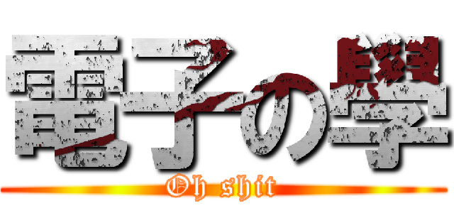 電子の學 (Oh shit)