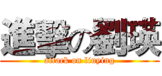 進擊の劉瑛 (attack on liuying)