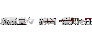 威風堂々 静岡・愛知を圧倒する！ ()