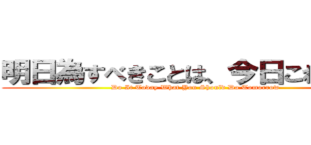 明日為すべきことは、今日これを為せ (Do It Today What You Should Do Tomorrow )