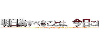 明日為すべきことは、今日これを為せ (Do It Today What You Should Do Tomorrow )