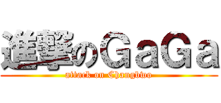 進撃のＧａＧａ (attack on Changbwo)