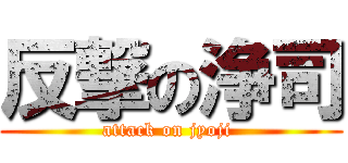 反撃の浄司 (attack on jyoji )