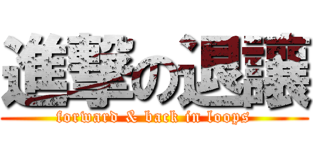 進撃の退讓 (forward & back in loops)