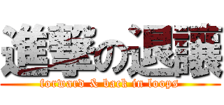 進撃の退讓 (forward & back in loops)