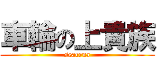 車輪の上貴族 (searena)