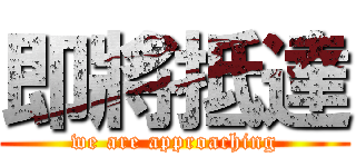 即將抵達 (we are approaching)